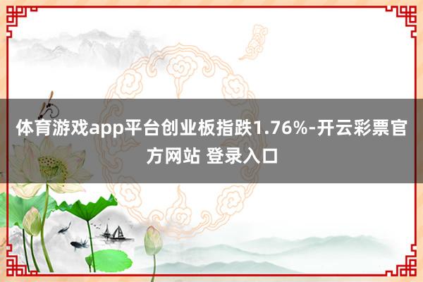 体育游戏app平台创业板指跌1.76%-开云彩票官方网站 登录入口