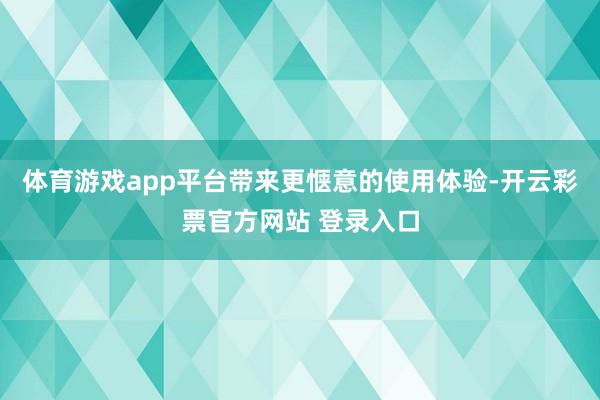 体育游戏app平台带来更惬意的使用体验-开云彩票官方网站 登录入口