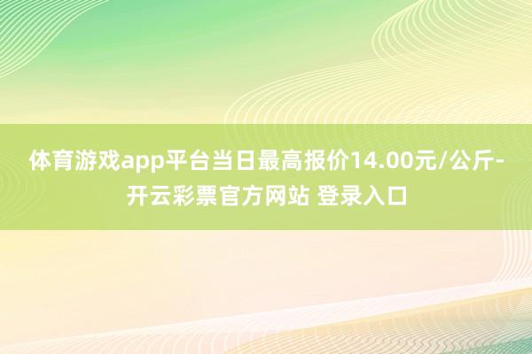 体育游戏app平台当日最高报价14.00元/公斤-开云彩票官方网站 登录入口