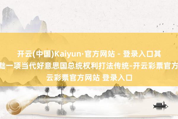 开云(中国)Kaiyun·官方网站 - 登录入口其时特朗普却罢黜一项当代好意思国总统权利打法传统-开云彩票官方网站 登录入口