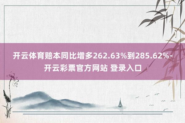 开云体育赔本同比增多262.63%到285.62%-开云彩票官方网站 登录入口