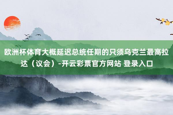 欧洲杯体育大概延迟总统任期的只须乌克兰最高拉达(议会)-开云彩票官方网站 登录入口