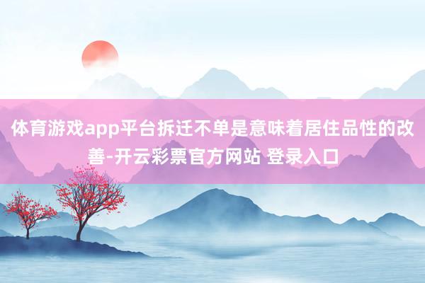 体育游戏app平台拆迁不单是意味着居住品性的改善-开云彩票官方网站 登录入口