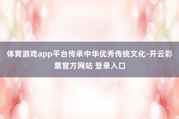 体育游戏app平台传承中华优秀传统文化-开云彩票官方网站 登录入口