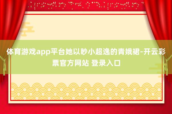 体育游戏app平台她以眇小超逸的青娥裙-开云彩票官方网站 登录入口