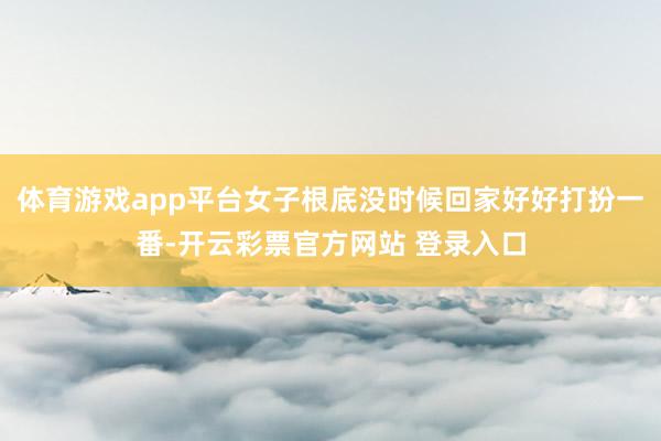 体育游戏app平台女子根底没时候回家好好打扮一番-开云彩票官方网站 登录入口
