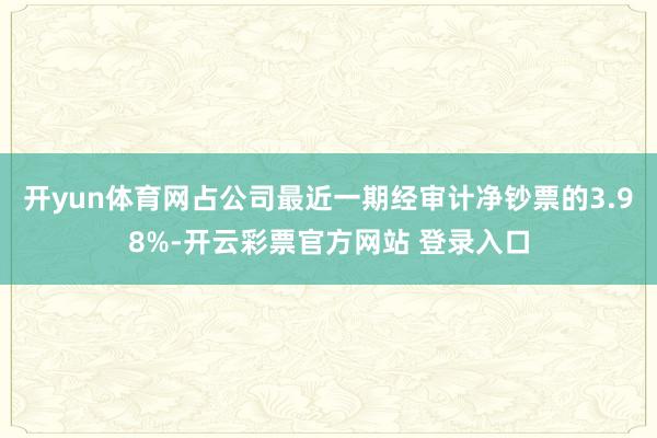 开yun体育网占公司最近一期经审计净钞票的3.98%-开云彩票官方网站 登录入口