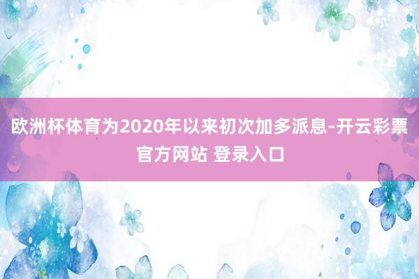 欧洲杯体育为2020年以来初次加多派息-开云彩票官方网站 登录入口