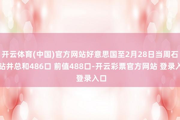 开云体育(中国)官方网站好意思国至2月28日当周石油钻井总和486口 前值488口-开云彩票官方网站 登录入口