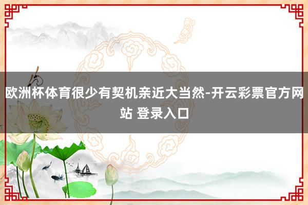欧洲杯体育很少有契机亲近大当然-开云彩票官方网站 登录入口