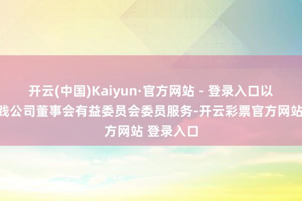 开云(中国)Kaiyun·官方网站 - 登录入口以及代为实践公司董事会有益委员会委员服务-开云彩票官方网站 登录入口