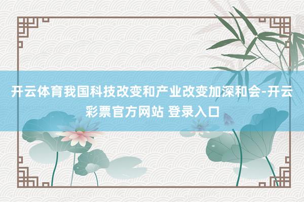 开云体育我国科技改变和产业改变加深和会-开云彩票官方网站 登录入口