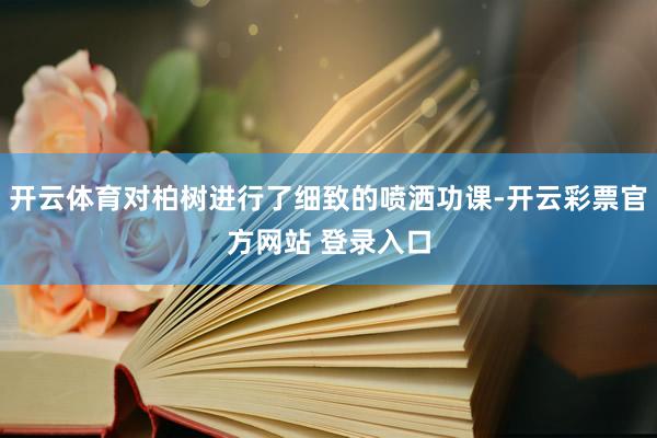 开云体育对柏树进行了细致的喷洒功课-开云彩票官方网站 登录入口