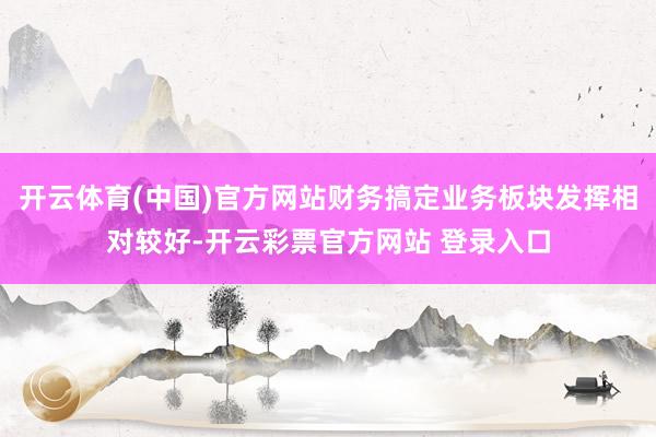 开云体育(中国)官方网站财务搞定业务板块发挥相对较好-开云彩票官方网站 登录入口