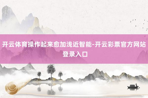 开云体育操作起来愈加浅近智能-开云彩票官方网站 登录入口