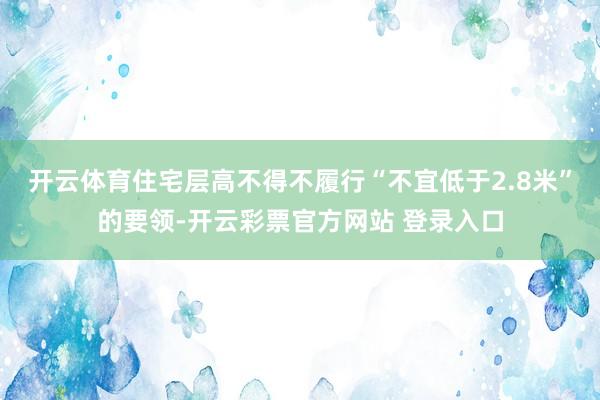 开云体育住宅层高不得不履行“不宜低于2.8米”的要领-开云彩票官方网站 登录入口