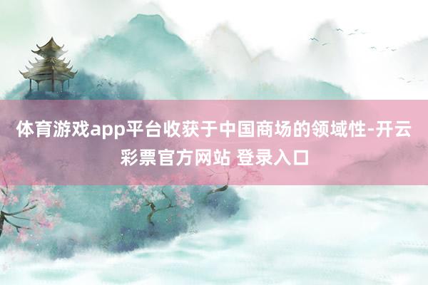 体育游戏app平台收获于中国商场的领域性-开云彩票官方网站 登录入口