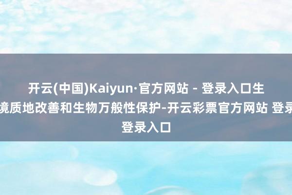 开云(中国)Kaiyun·官方网站 - 登录入口生态环境质地改善和生物万般性保护-开云彩票官方网站 登录入口