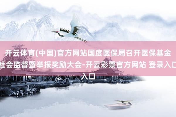 开云体育(中国)官方网站国度医保局召开医保基金社会监督暨举报奖励大会-开云彩票官方网站 登录入口