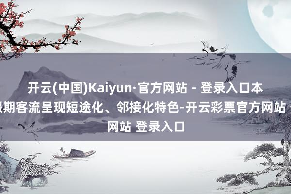 开云(中国)Kaiyun·官方网站 - 登录入口本年爽脆假期客流呈现短途化、邻接化特色-开云彩票官方网站 登录入口