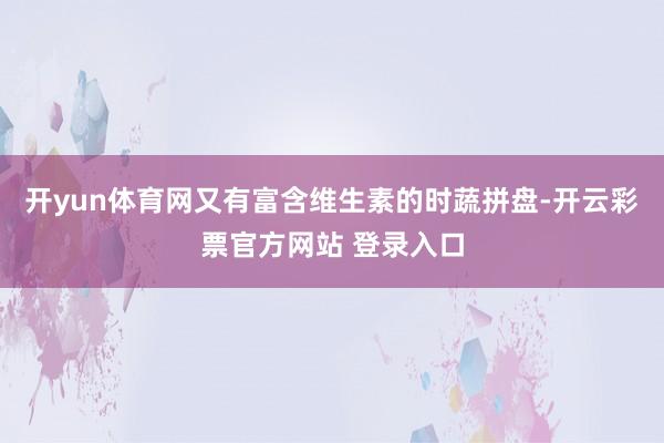 开yun体育网又有富含维生素的时蔬拼盘-开云彩票官方网站 登录入口