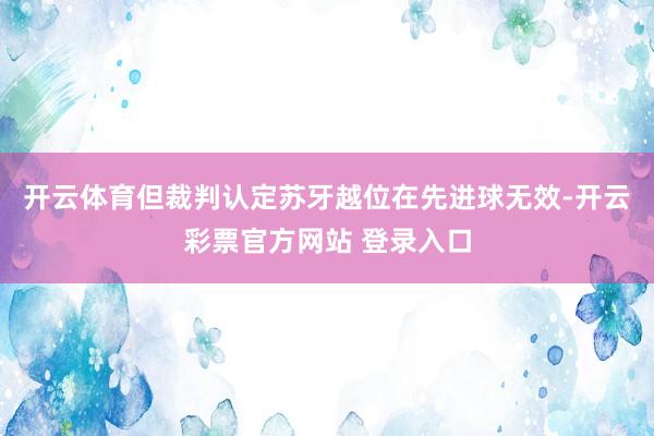 开云体育但裁判认定苏牙越位在先进球无效-开云彩票官方网站 登录入口