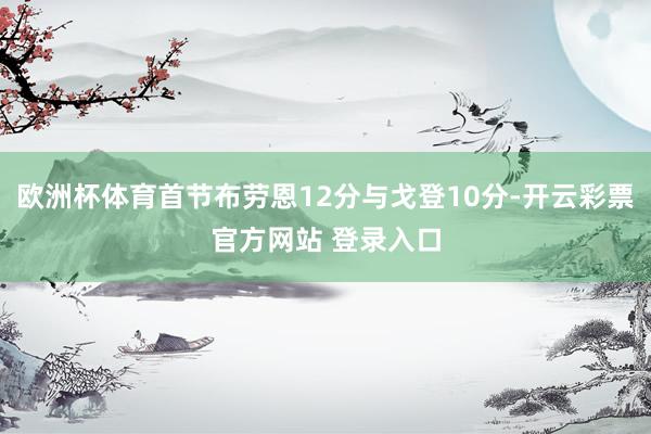 欧洲杯体育首节布劳恩12分与戈登10分-开云彩票官方网站 登录入口