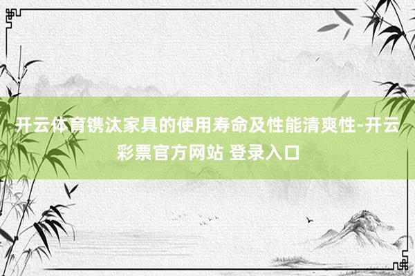 开云体育镌汰家具的使用寿命及性能清爽性-开云彩票官方网站 登录入口