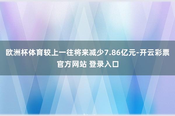 欧洲杯体育较上一往将来减少7.86亿元-开云彩票官方网站 登录入口