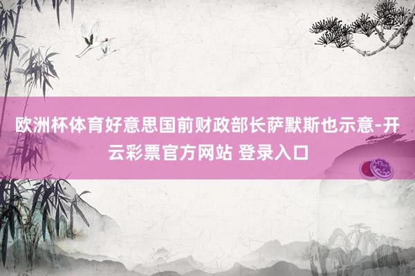 欧洲杯体育好意思国前财政部长萨默斯也示意-开云彩票官方网站 登录入口
