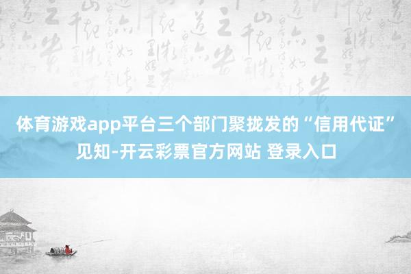 体育游戏app平台三个部门聚拢发的“信用代证”见知-开云彩票官方网站 登录入口
