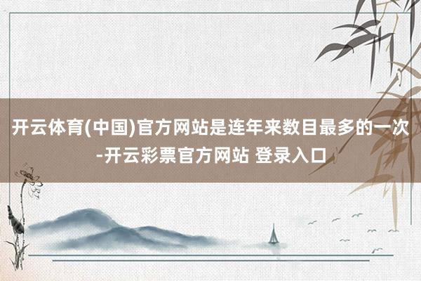 开云体育(中国)官方网站是连年来数目最多的一次-开云彩票官方网站 登录入口