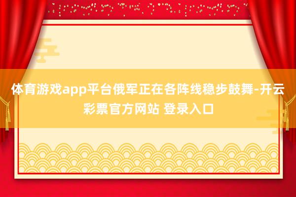 体育游戏app平台俄军正在各阵线稳步鼓舞-开云彩票官方网站 登录入口