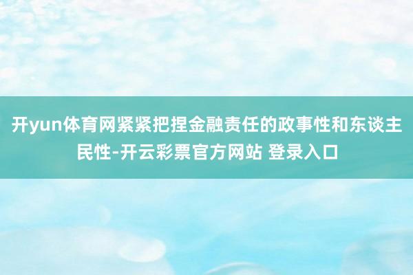 开yun体育网紧紧把捏金融责任的政事性和东谈主民性-开云彩票官方网站 登录入口