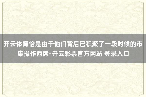 开云体育恰是由于他们背后已积聚了一段时候的市集操作西席-开云彩票官方网站 登录入口