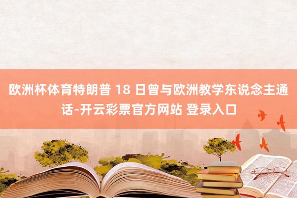 欧洲杯体育特朗普 18 日曾与欧洲教学东说念主通话-开云彩票官方网站 登录入口