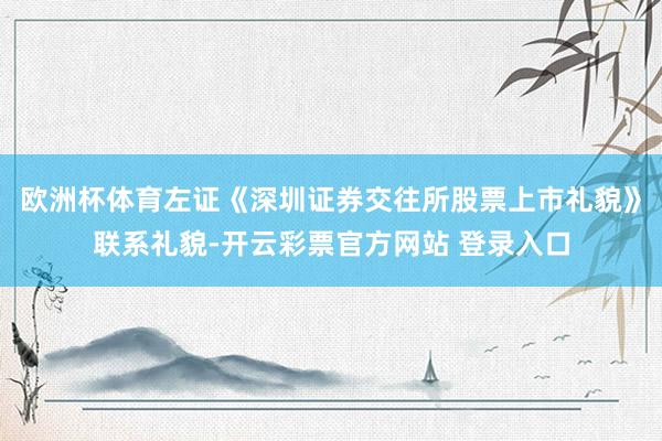 欧洲杯体育左证《深圳证券交往所股票上市礼貌》联系礼貌-开云彩票官方网站 登录入口