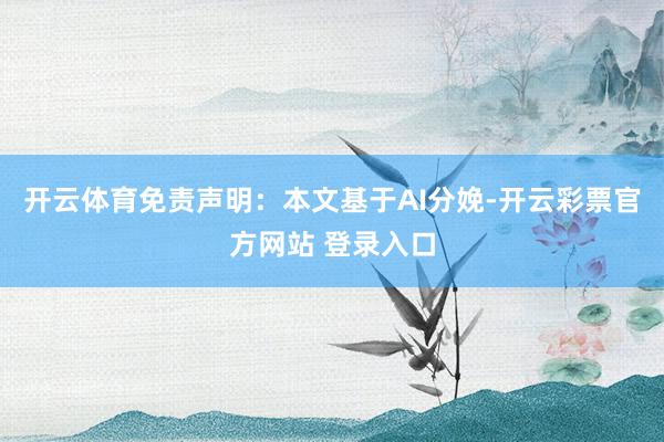 开云体育免责声明：本文基于AI分娩-开云彩票官方网站 登录入口