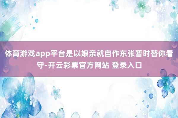 体育游戏app平台是以娘亲就自作东张暂时替你看守-开云彩票官方网站 登录入口