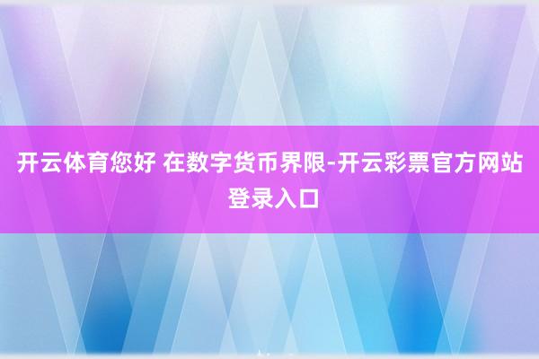 开云体育您好 在数字货币界限-开云彩票官方网站 登录入口