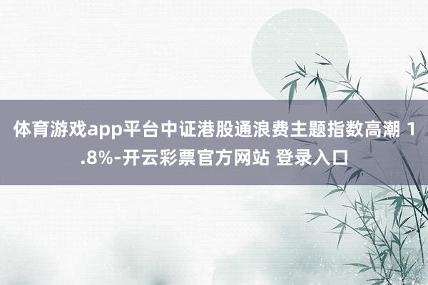 体育游戏app平台中证港股通浪费主题指数高潮 1.8%-开云彩票官方网站 登录入口