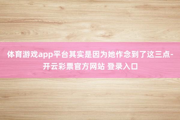 体育游戏app平台其实是因为她作念到了这三点-开云彩票官方网站 登录入口
