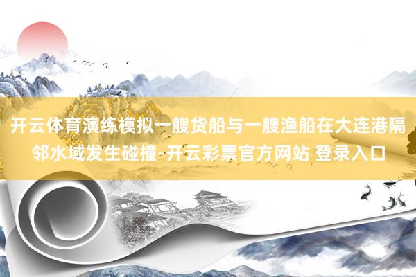 开云体育演练模拟一艘货船与一艘渔船在大连港隔邻水域发生碰撞-开云彩票官方网站 登录入口
