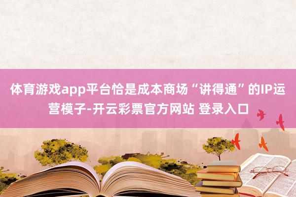 体育游戏app平台恰是成本商场“讲得通”的IP运营模子-开云彩票官方网站 登录入口