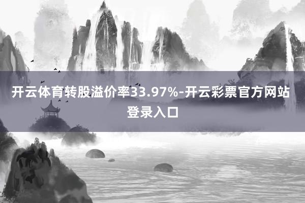 开云体育转股溢价率33.97%-开云彩票官方网站 登录入口