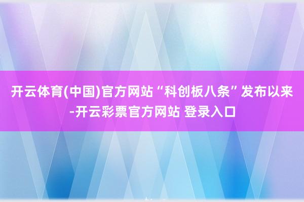 开云体育(中国)官方网站“科创板八条”发布以来-开云彩票官方网站 登录入口