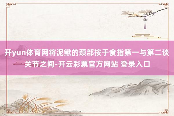 开yun体育网将泥鳅的颈部按于食指第一与第二谈关节之间-开云彩票官方网站 登录入口
