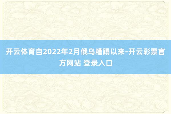 开云体育自2022年2月俄乌糟蹋以来-开云彩票官方网站 登录入口