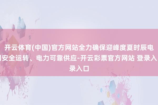 开云体育(中国)官方网站全力确保迎峰度夏时辰电网安全运转、电力可靠供应-开云彩票官方网站 登录入口