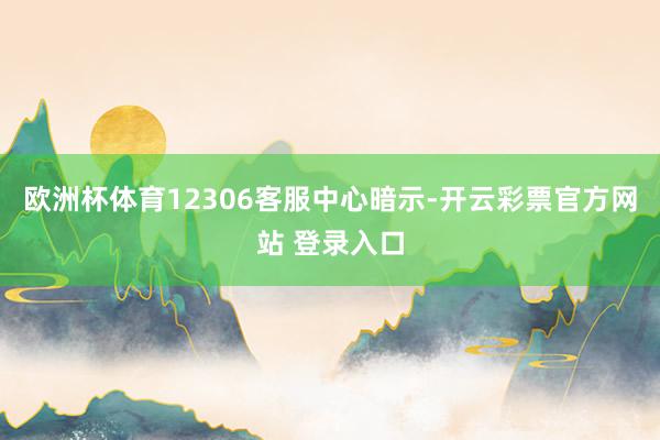 欧洲杯体育12306客服中心暗示-开云彩票官方网站 登录入口